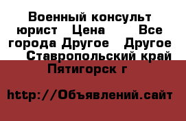 Военный консульт юрист › Цена ­ 1 - Все города Другое » Другое   . Ставропольский край,Пятигорск г.